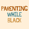 parenting-while-blk